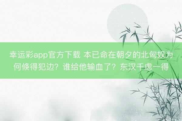 幸运彩app官方下载 本已命在朝夕的北匈奴为何倏得犯边？谁给他输血了？东汉千虑一得