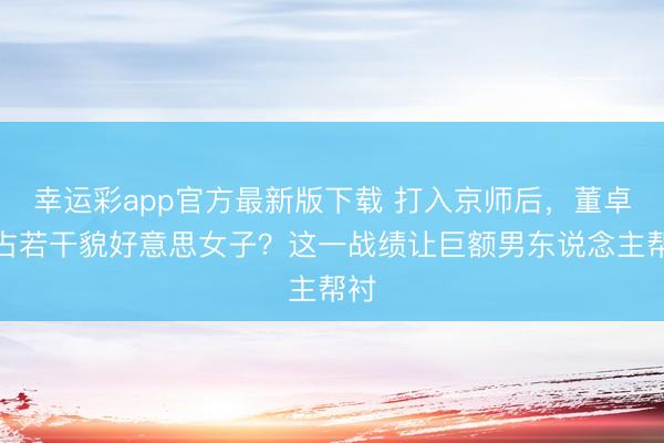 幸运彩app官方最新版下载 打入京师后，董卓抢占若干貌好意思女子？这一战绩让巨额男东说念主帮衬