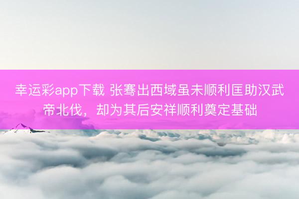 幸运彩app下载 张骞出西域虽未顺利匡助汉武帝北伐，却为其后安祥顺利奠定基础