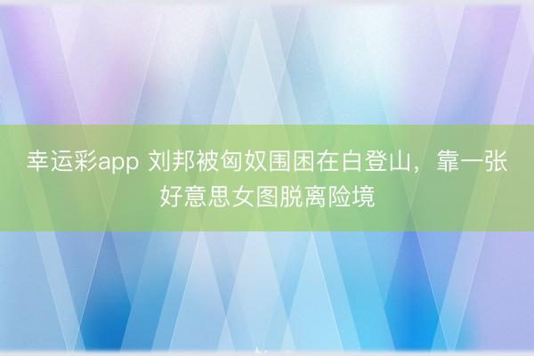 幸运彩app 刘邦被匈奴围困在白登山，靠一张好意思女图脱离险境