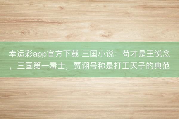 幸运彩app官方下载 三国小说:苟才是王说念,三国第一毒士,贾诩号称是打工天子的典范