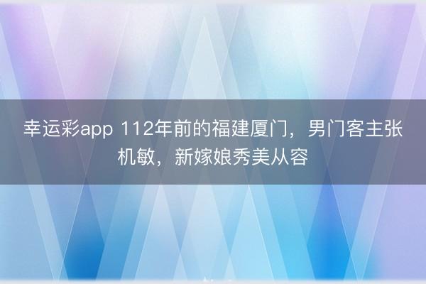 幸运彩app 112年前的福建厦门，男门客主张机敏，新嫁娘秀美从容
