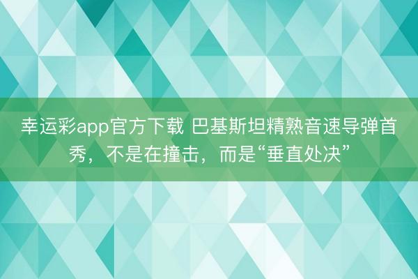 幸运彩app官方下载 巴基斯坦精熟音速导弹首秀，不是在撞击，而是“垂直处决”