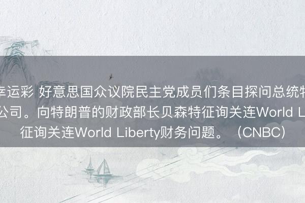 幸运彩 好意思国众议院民主党成员们条目探问总统特朗普眷属的加密货币公司。向特朗普的财政部长贝森特征询关连World Liberty财务问题。（CNBC）