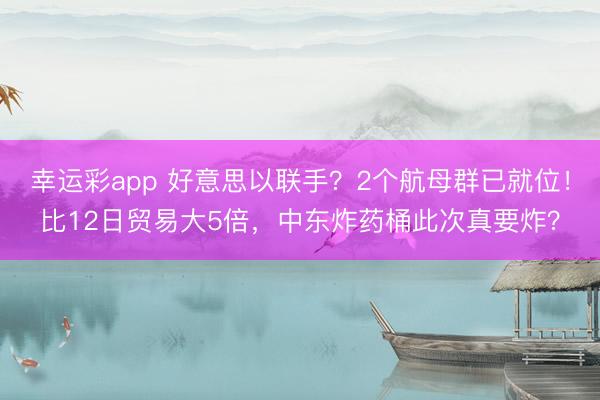 幸运彩app 好意思以联手？2个航母群已就位！比12日贸易大5倍，中东炸药桶此次真要炸？