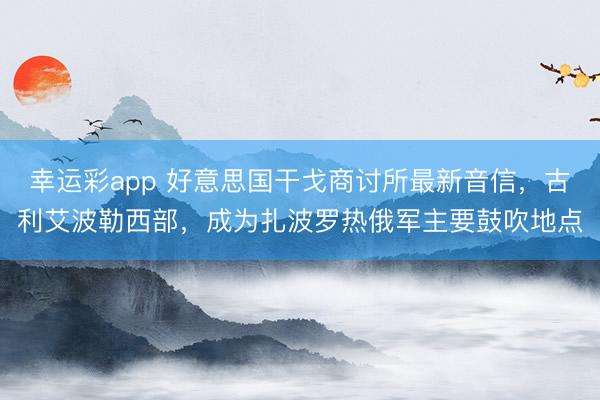 幸运彩app 好意思国干戈商讨所最新音信,古利艾波勒西部,成为扎波罗热俄军主要鼓吹地点