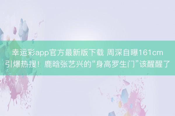幸运彩app官方最新版下载 周深自曝161cm引爆热搜!鹿晗张艺兴的“身高罗生门”该醒醒了