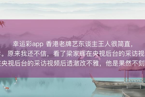 幸运彩app 香港老牌艺东谈主王人很简直,不搞虚头巴脑的那一套。原来我还不信,看了梁家辉在央视后台的采访视频后透澈改不雅,他是果然不刻意交易