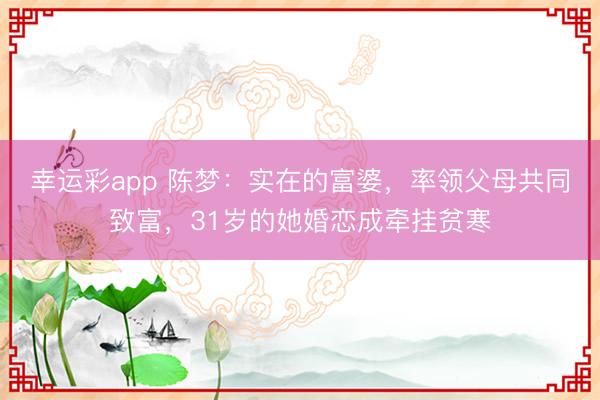 幸运彩app 陈梦:实在的富婆,率领父母共同致富,31岁的她婚恋成牵挂贫寒