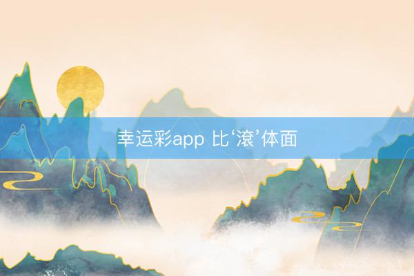 幸运彩app 比‘滾’体面