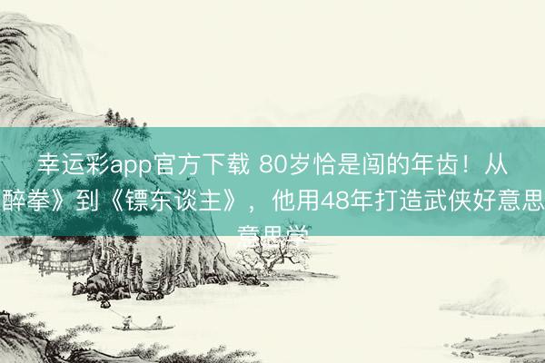 幸运彩app官方下载 80岁恰是闯的年齿！从《醉拳》到《镖东谈主》，他用48年打造武侠好意思学