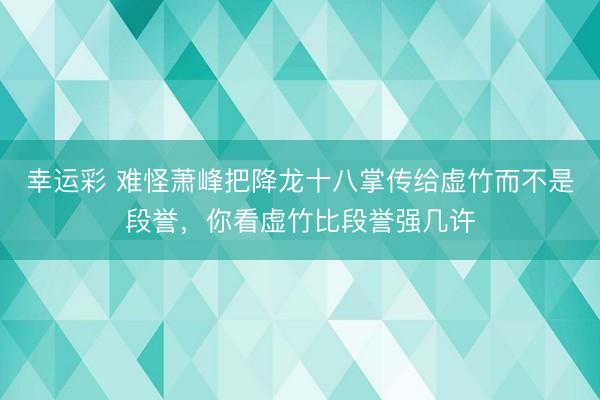 幸运彩 难怪萧峰把降龙十八掌传给虚竹而不是段誉，你看虚竹比段誉强几许