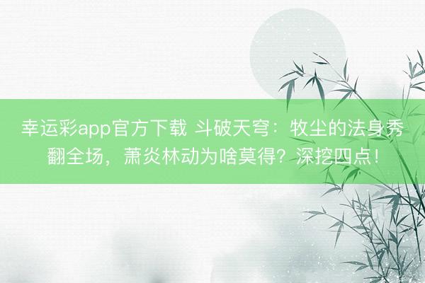 幸运彩app官方下载 斗破天穹：牧尘的法身秀翻全场，萧炎林动为啥莫得？深挖四点！