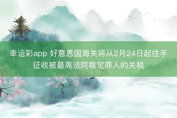 幸运彩app 好意思国海关将从2月24日起住手征收被最高法院裁定罪人的关税