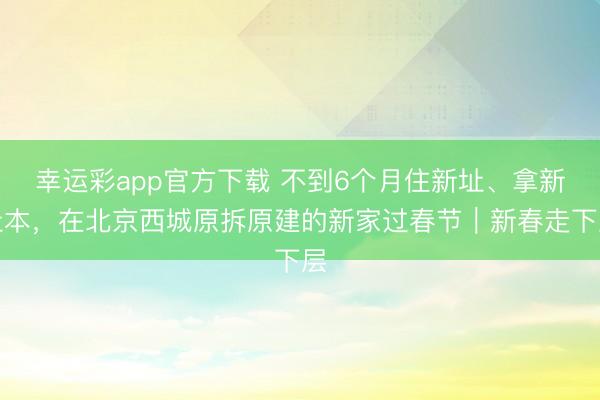 幸运彩app官方下载 不到6个月住新址、拿新址本，在北京西城原拆原建的新家过春节｜新春走下层