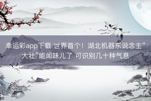 幸运彩app下载 世界首个!湖北机器东说念主“大壮”能闻味儿了 可识别几十种气息