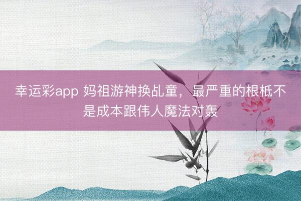幸运彩app 妈祖游神换乩童,最严重的根柢不是成本跟伟人魔法对轰