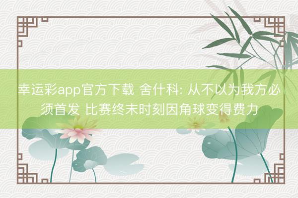 幸运彩app官方下载 舍什科: 从不以为我方必须首发 比赛终末时刻因角球变得费力