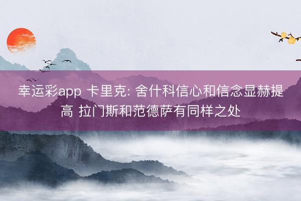 幸运彩app 卡里克: 舍什科信心和信念显赫提高 拉门斯和范德萨有同样之处