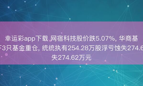 幸运彩app下载 网宿科技股价跌5.07%, 华商基金旗下3只基金重仓, 统统执有254.28万股浮亏蚀失274.62万元