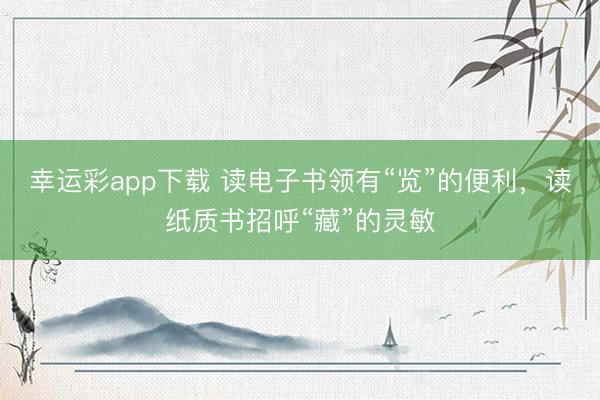 幸运彩app下载 读电子书领有“览”的便利,读纸质书招呼“藏”的灵敏