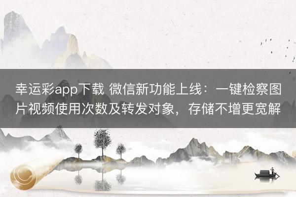 幸运彩app下载 微信新功能上线:一键检察图片视频使用次数及转发对象,存储不增更宽解