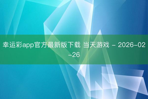 幸运彩app官方最新版下载 当天游戏 - 2026-02-26