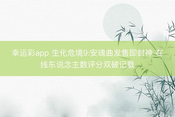 幸运彩app 生化危境9:安魂曲发售即封神 在线东说念主数评分双破记载