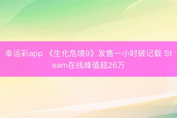 幸运彩app 《生化危境9》发售一小时破记载 Steam在线峰值超26万