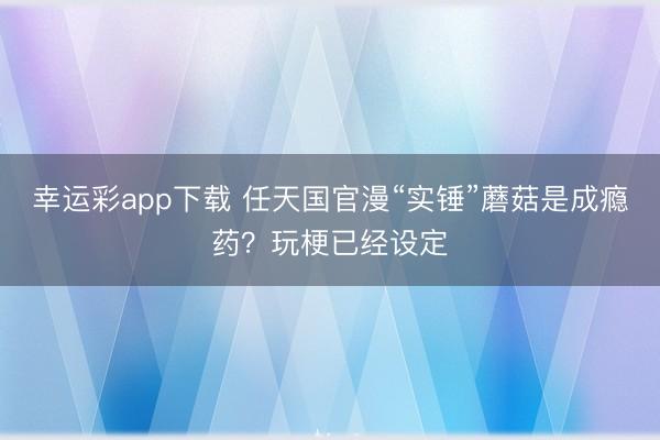 幸运彩app下载 任天国官漫“实锤”蘑菇是成瘾药?玩梗已经设定