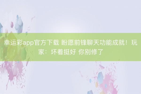 幸运彩app官方下载 盼愿前锋聊天功能成就！玩家：坏着挺好 你别修了