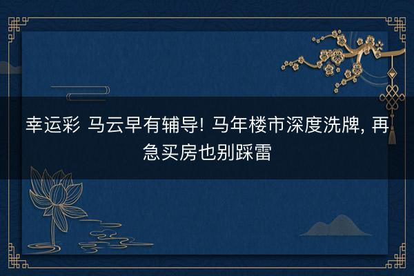 幸运彩 马云早有辅导! 马年楼市深度洗牌, 再急买房也别踩雷