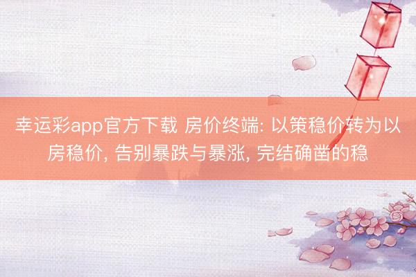 幸运彩app官方下载 房价终端: 以策稳价转为以房稳价, 告别暴跌与暴涨, 完结确凿的稳