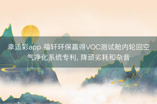 幸运彩app 福轩环保赢得VOC测试舱内轮回空气净化系统专利, 降顽劣耗和杂音