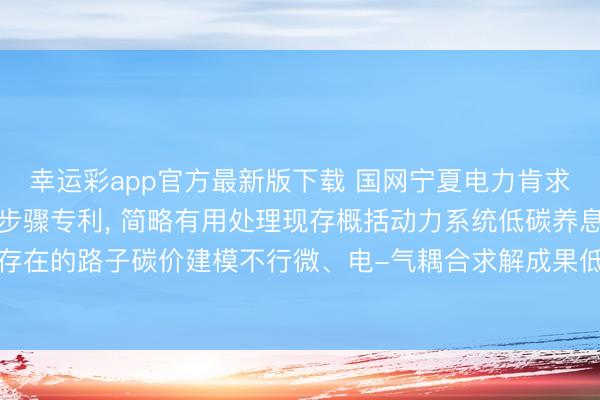 幸运彩app官方最新版下载 国网宁夏电力肯求概括动力系统低碳养息步骤专利， 简略有用处理现存概括动力系统低碳养息中存在的路子碳价建模不行微、电-气耦合求解成果低、储能本钱建模不竣工等问题