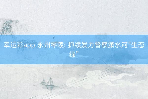 幸运彩app 永州零陵: 抓续发力督察潇水河“生态绿”