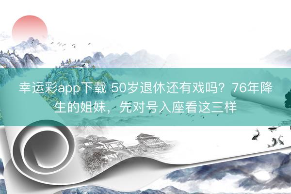 幸运彩app下载 50岁退休还有戏吗?76年降生的姐妹,先对号入座看这三样