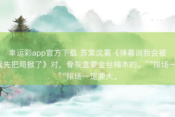 幸运彩app官方下载 苏棠沈雾《弹幕说我会被喂鱼但我先把局掀了》对,骨灰盒要金丝楠木的。”“排场一定要大。