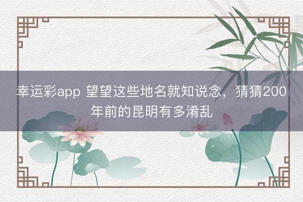 幸运彩app 望望这些地名就知说念，猜猜200年前的昆明有多淆乱