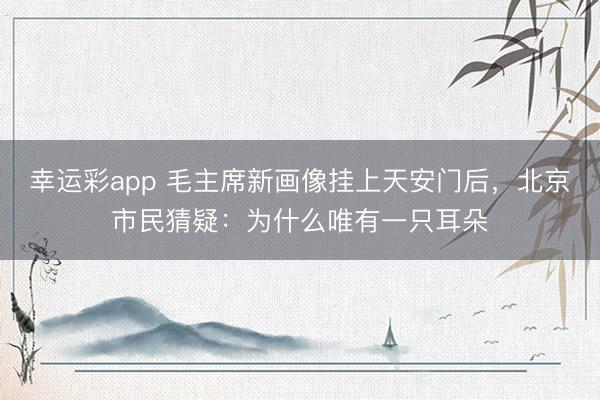 幸运彩app 毛主席新画像挂上天安门后，北京市民猜疑：为什么唯有一只耳朵