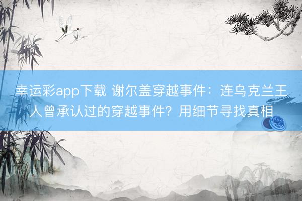 幸运彩app下载 谢尔盖穿越事件：连乌克兰王人曾承认过的穿越事件？用细节寻找真相