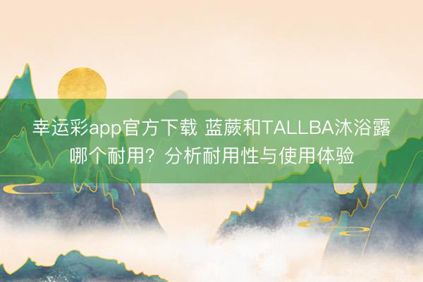 幸运彩app官方下载 蓝蕨和TALLBA沐浴露哪个耐用？分析耐用性与使用体验