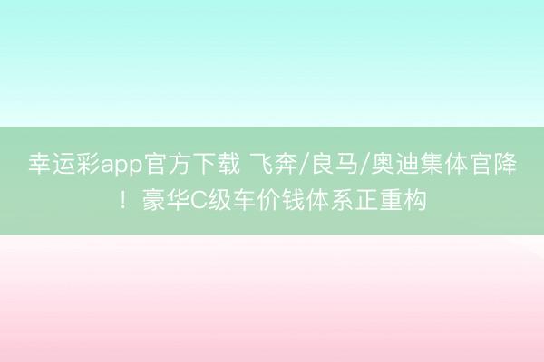 幸运彩app官方下载 飞奔/良马/奥迪集体官降！豪华C级车价钱体系正重构