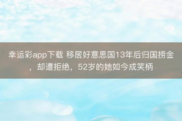 幸运彩app下载 移居好意思国13年后归国捞金，却遭拒绝，52岁的她如今成笑柄