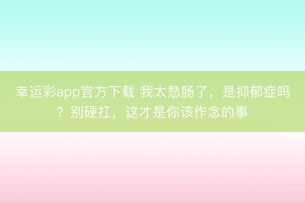 幸运彩app官方下载 我太愁肠了，是抑郁症吗？别硬扛，这才是你该作念的事