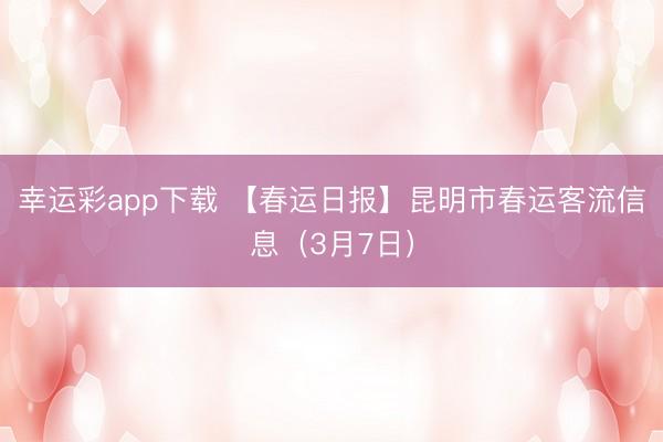 幸运彩app下载 【春运日报】昆明市春运客流信息(3月7日)