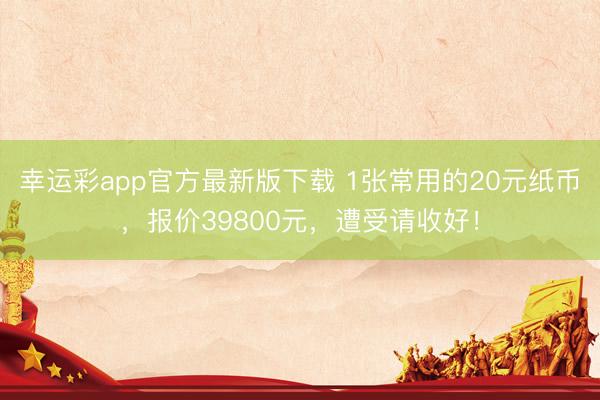 幸运彩app官方最新版下载 1张常用的20元纸币，报价39800元，遭受请收好！