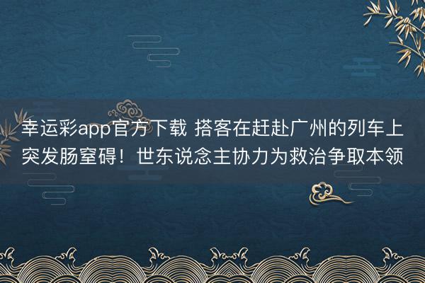 幸运彩app官方下载 搭客在赶赴广州的列车上突发肠窒碍!世东说念主协力为救治争取本领