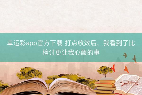 幸运彩app官方下载 打点收效后，我看到了比检讨更让我心酸的事
