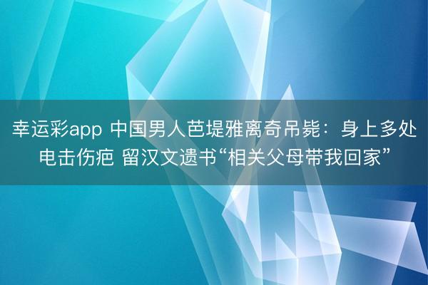 幸运彩app 中国男人芭堤雅离奇吊毙:身上多处电击伤疤 留汉文遗书“相关父母带我回家”